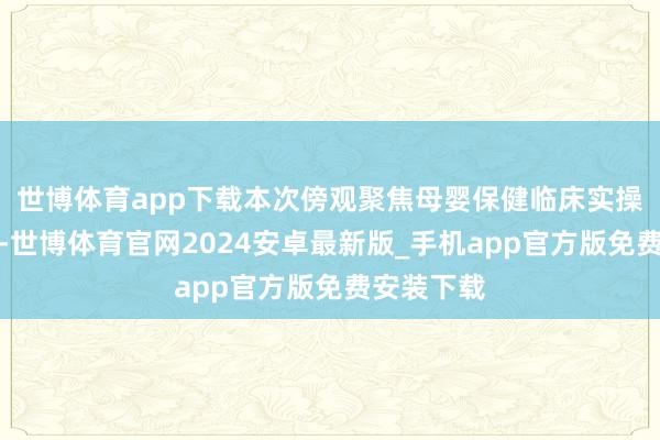 世博体育app下载本次傍观聚焦母婴保健临床实操中枢践诺-世博体育官网2024安卓最新版_手机app官方版免费安装下载