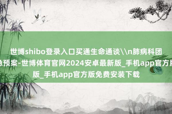 世博shibo登录入口买通生命通谈\n肺病科团队连忙初始救急预案-世博体育官网2024安卓最新版_手机app官方版免费安装下载