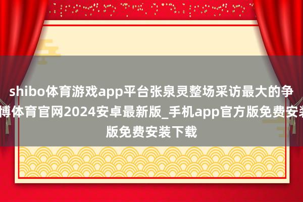 shibo体育游戏app平台张泉灵整场采访最大的争议-世博体育官网2024安卓最新版_手机app官方版免费安装下载