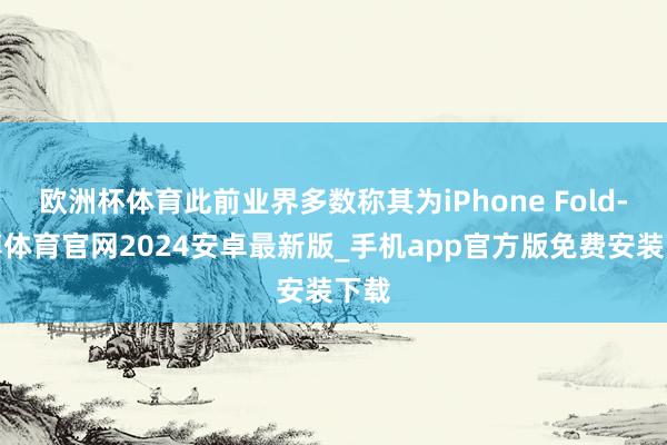 欧洲杯体育此前业界多数称其为iPhone Fold-世博体育官网2024安卓最新版_手机app官方版免费安装下载