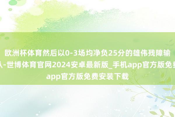 欧洲杯体育然后以0-3场均净负25分的雄伟残障输给了山西队-世博体育官网2024安卓最新版_手机app官方版免费安装下载