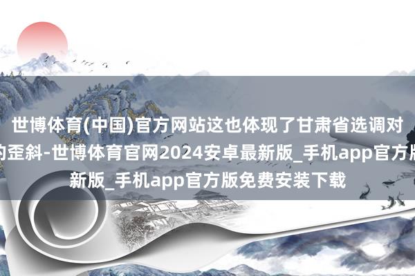 世博体育(中国)官方网站这也体现了甘肃省选调对本省头部高校的歪斜-世博体育官网2024安卓最新版_手机app官方版免费安装下载