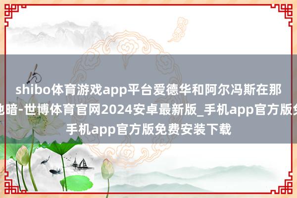 shibo体育游戏app平台爱德华和阿尔冯斯在那儿打得天昏地暗-世博体育官网2024安卓最新版_手机app官方版免费安装下载