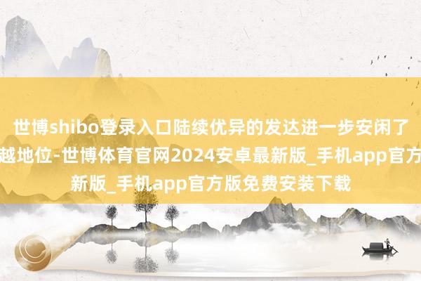 世博shibo登录入口陆续优异的发达进一步安闲了公司在业内的跨越地位-世博体育官网2024安卓最新版_手机app官方版免费安装下载
