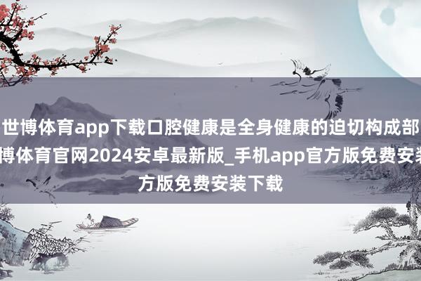 世博体育app下载口腔健康是全身健康的迫切构成部分-世博体育官网2024安卓最新版_手机app官方版免费安装下载