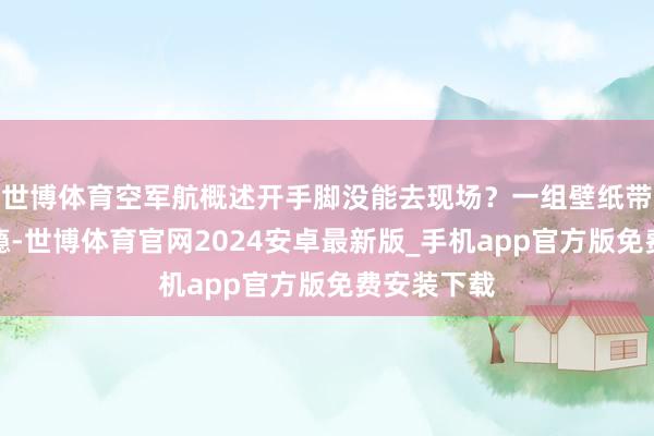 世博体育空军航概述开手脚没能去现场？一组壁纸带你过足眼瘾-世博体育官网2024安卓最新版_手机app官方版免费安装下载