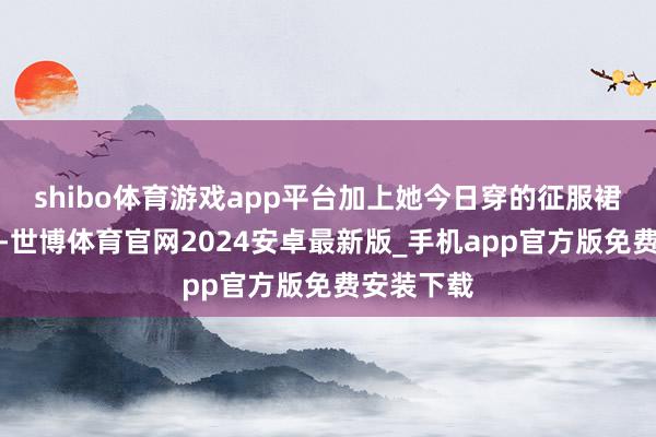 shibo体育游戏app平台加上她今日穿的征服裙摆有计划-世博体育官网2024安卓最新版_手机app官方版免费安装下载