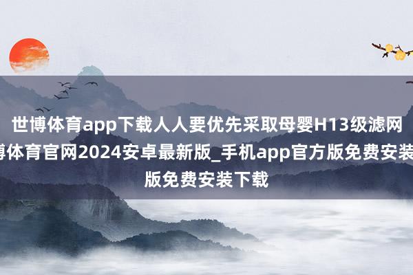 世博体育app下载人人要优先采取母婴H13级滤网-世博体育官网2024安卓最新版_手机app官方版免费安装下载