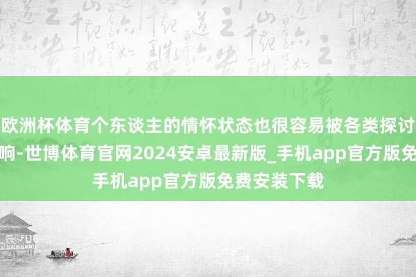 欧洲杯体育个东谈主的情怀状态也很容易被各类探讨情状触及影响-世博体育官网2024安卓最新版_手机app官方版免费安装下载