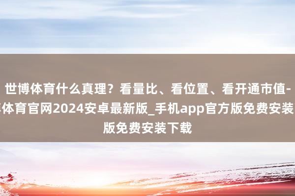 世博体育什么真理?看量比、看位置、看开通市值-世博体育官网2024安卓最新版_手机app官方版免费安装下载