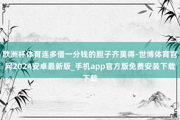 欧洲杯体育连多借一分钱的胆子齐莫得-世博体育官网2024安卓最新版_手机app官方版免费安装下载