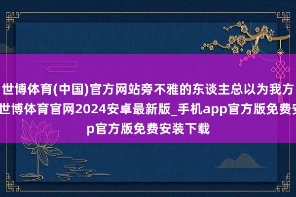 世博体育(中国)官方网站旁不雅的东谈主总以为我方更理解-世博体育官网2024安卓最新版_手机app官方版免费安装下载