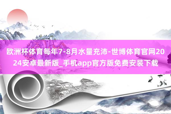 欧洲杯体育每年7-8月水量充沛-世博体育官网2024安卓最新版_手机app官方版免费安装下载