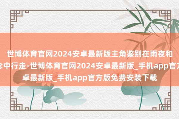 世博体育官网2024安卓最新版主角鉴别在雨夜和白日的城市街说念中行走-世博体育官网2024安卓最新版_手机app官方版免费安装下载