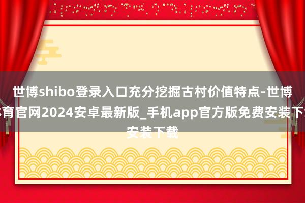 世博shibo登录入口充分挖掘古村价值特点-世博体育官网2024安卓最新版_手机app官方版免费安装下载