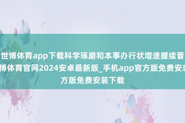 世博体育app下载科学琢磨和本事办行状增速握续晋升-世博体育官网2024安卓最新版_手机app官方版免费安装下载
