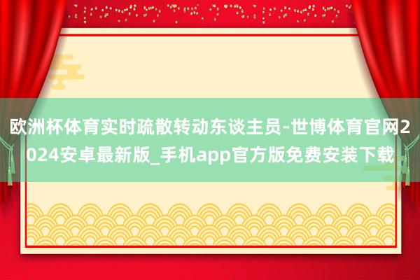 欧洲杯体育实时疏散转动东谈主员-世博体育官网2024安卓最新版_手机app官方版免费安装下载