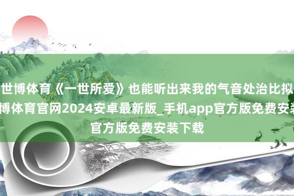 世博体育《一世所爱》也能听出来我的气音处治比拟多-世博体育官网2024安卓最新版_手机app官方版免费安装下载