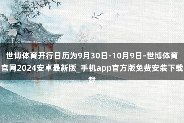 世博体育开行日历为9月30日-10月9日-世博体育官网2024安卓最新版_手机app官方版免费安装下载