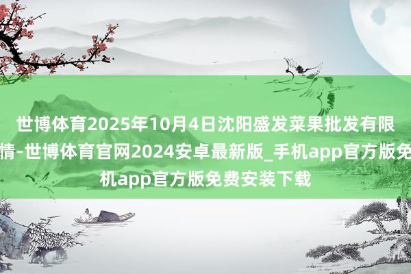 世博体育2025年10月4日沈阳盛发菜果批发有限公司价钱行情-世博体育官网2024安卓最新版_手机app官方版免费安装下载