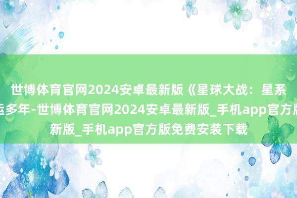 世博体育官网2024安卓最新版《星球大战：星系》官方早已停运多年-世博体育官网2024安卓最新版_手机app官方版免费安装下载