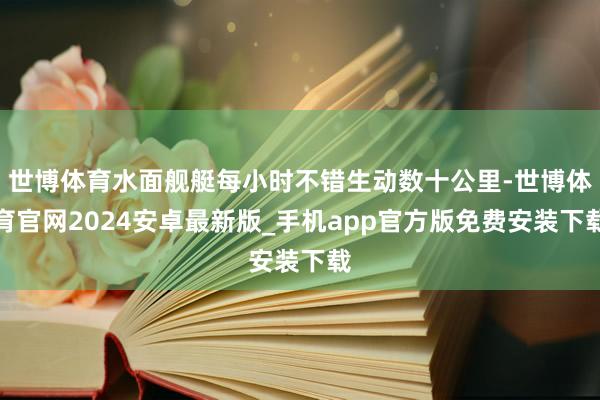世博体育水面舰艇每小时不错生动数十公里-世博体育官网2024安卓最新版_手机app官方版免费安装下载