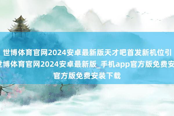 世博体育官网2024安卓最新版天才吧首发新机位引温雅-世博体育官网2024安卓最新版_手机app官方版免费安装下载