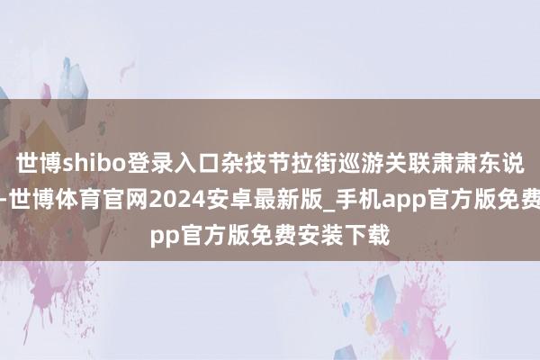 世博shibo登录入口杂技节拉街巡游关联肃肃东说念主暗示-世博体育官网2024安卓最新版_手机app官方版免费安装下载