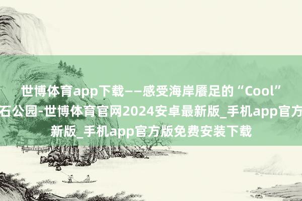 世博体育app下载——感受海岸餍足的“Cool”在北戴河区老虎石公园-世博体育官网2024安卓最新版_手机app官方版免费安装下载