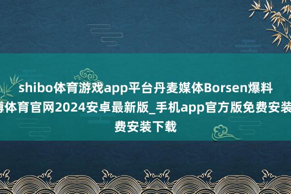 shibo体育游戏app平台丹麦媒体Borsen爆料-世博体育官网2024安卓最新版_手机app官方版免费安装下载