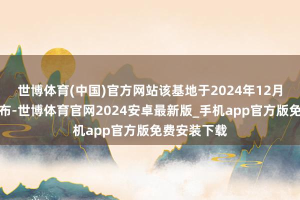 世博体育(中国)官方网站该基地于2024年12月初度对外公布-世博体育官网2024安卓最新版_手机app官方版免费安装下载