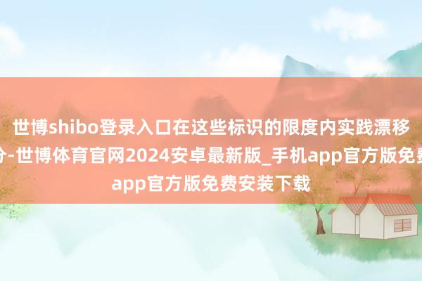 世博shibo登录入口在这些标识的限度内实践漂移将进步得分-世博体育官网2024安卓最新版_手机app官方版免费安装下载