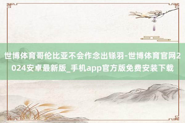 世博体育哥伦比亚不会作念出铩羽-世博体育官网2024安卓最新版_手机app官方版免费安装下载