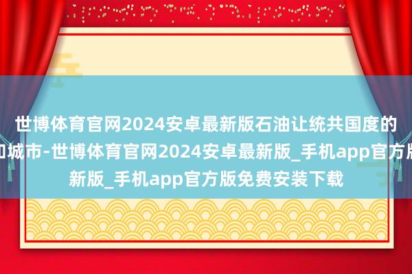 世博体育官网2024安卓最新版石油让统共国度的眼力转向海岸和城市-世博体育官网2024安卓最新版_手机app官方版免费安装下载