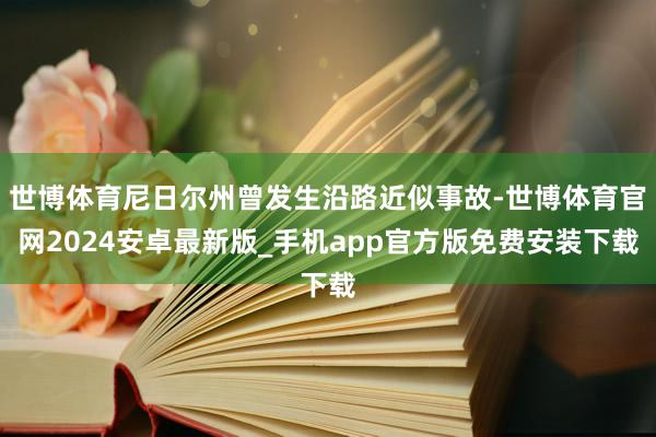 世博体育尼日尔州曾发生沿路近似事故-世博体育官网2024安卓最新版_手机app官方版免费安装下载