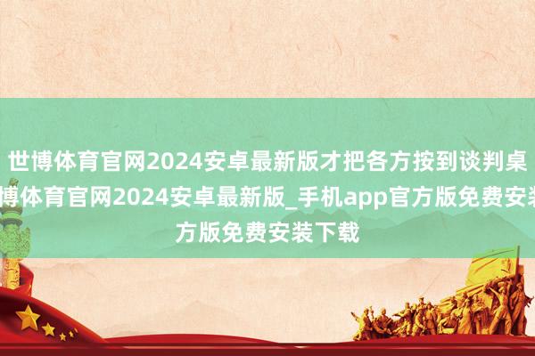 世博体育官网2024安卓最新版才把各方按到谈判桌前-世博体育官网2024安卓最新版_手机app官方版免费安装下载