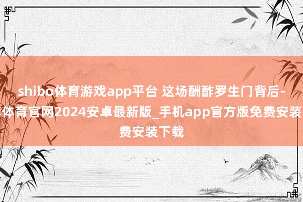 shibo体育游戏app平台 这场酬酢罗生门背后-世博体育官网2024安卓最新版_手机app官方版免费安装下载