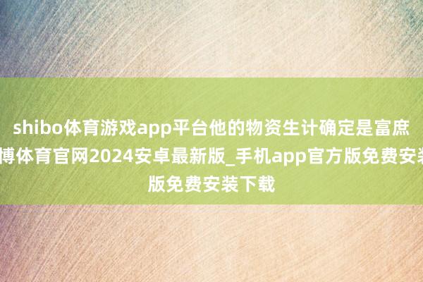 shibo体育游戏app平台他的物资生计确定是富庶的-世博体育官网2024安卓最新版_手机app官方版免费安装下载