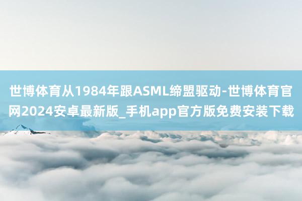 世博体育从1984年跟ASML缔盟驱动-世博体育官网2024安卓最新版_手机app官方版免费安装下载