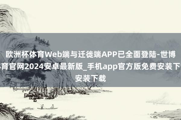 欧洲杯体育Web端与迁徙端APP已全面登陆-世博体育官网2024安卓最新版_手机app官方版免费安装下载