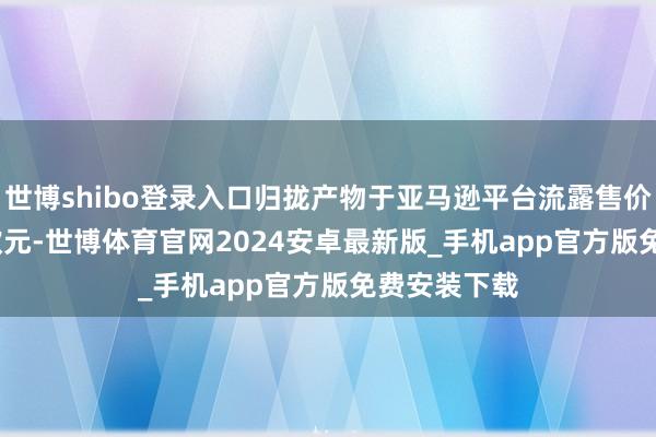 世博shibo登录入口归拢产物于亚马逊平台流露售价为1214.5欧元-世博体育官网2024安卓最新版_手机app官方版免费安装下载