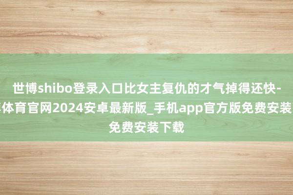 世博shibo登录入口比女主复仇的才气掉得还快-世博体育官网2024安卓最新版_手机app官方版免费安装下载