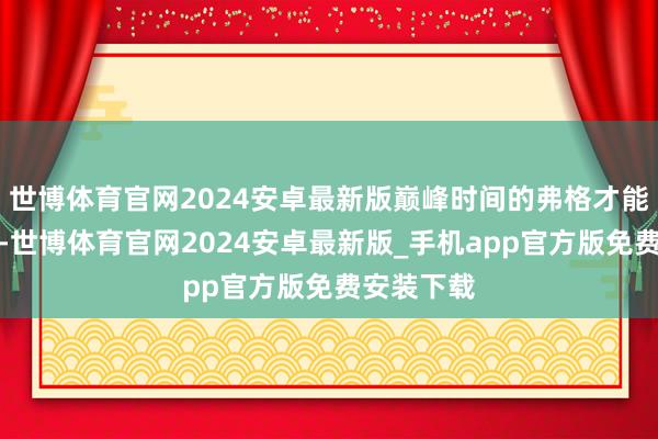 世博体育官网2024安卓最新版巅峰时间的弗格才能无须置疑-世博体育官网2024安卓最新版_手机app官方版免费安装下载