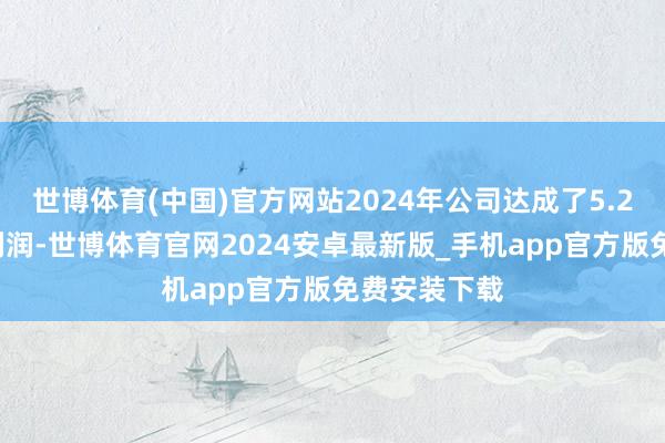 世博体育(中国)官方网站2024年公司达成了5.24亿元的净利润-世博体育官网2024安卓最新版_手机app官方版免费安装下载