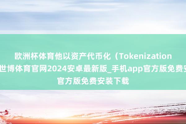 欧洲杯体育他以资产代币化（Tokenization）为例-世博体育官网2024安卓最新版_手机app官方版免费安装下载