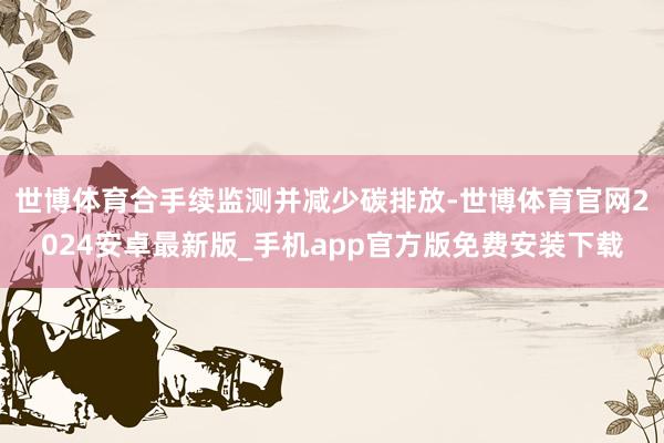 世博体育合手续监测并减少碳排放-世博体育官网2024安卓最新版_手机app官方版免费安装下载