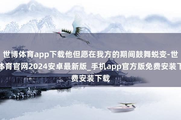 世博体育app下载他但愿在我方的期间鼓舞蜕变-世博体育官网2024安卓最新版_手机app官方版免费安装下载