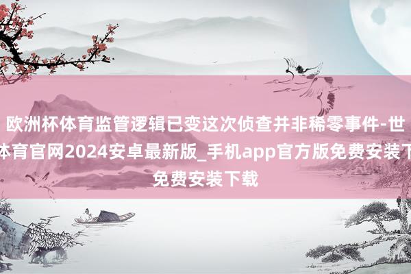 欧洲杯体育监管逻辑已变这次侦查并非稀零事件-世博体育官网2024安卓最新版_手机app官方版免费安装下载