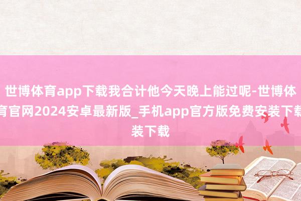 世博体育app下载我合计他今天晚上能过呢-世博体育官网2024安卓最新版_手机app官方版免费安装下载