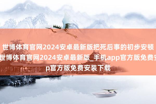 世博体育官网2024安卓最新版把死后事的初步安顿作念完-世博体育官网2024安卓最新版_手机app官方版免费安装下载